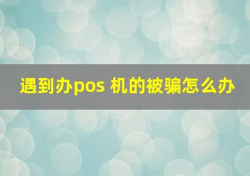 遇到办pos 机的被骗怎么办